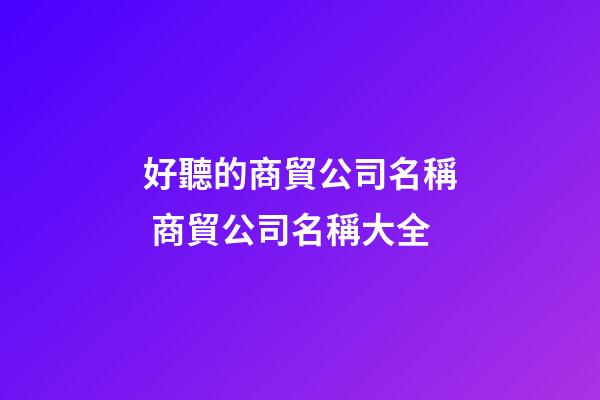 好聽的商貿公司名稱 商貿公司名稱大全-第1張-公司起名-玄機派